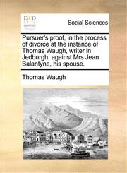 Pursuer's proof, in the process of divorce at the instance of Thomas Waugh, writer in Jedburgh; against Mrs Jean Balantyne, his spouse.,1171388330,9781171388333