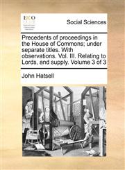 Precedents of proceedings in the House of Commons; under separate titles. With observations. Vol. III. Relating to Lords, and supply.  Volume 3 of 3,1140903845,9781140903840