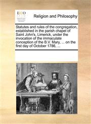Statutes and rules of the congregation, established in the parish chapel of Saint John's, Limerick, under the invocation of the immaculate conception of the B.V. Mary, ... on the first day of October 1786, ...,1170342604,9781170342602