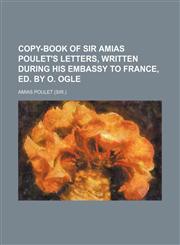 Copy-book of sir Amias Poulet's letters, written during his embassy to France, ed. by O. Ogle,1150797517,9781150797514