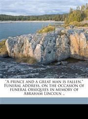 "A prince and a great man is fallen." Funeral address, on the occasion of funeral obsequies in memory of Abraham Lincoln ..,1149890495,9781149890493