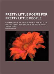 Pretty little poems for pretty little people; explanatory of the operations of nature in a style suited to their capacities, from the age of two to twelve years,1130473341,9781130473346