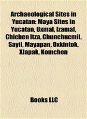 Archaeological Sites in Yucatán Maya Sites in Yucatán, Uxmal, Izamal, Chichen Itza, Chunchucmil, Sayil, Mayapan, Oxkintok, Xlapak, Komchen,1158152191,9781158152193