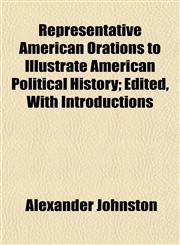 Representative American Orations to Illustrate American Political History; Edited, With Introductions,115483302X,9781154833027