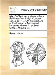 Nixon's Cheshire prophecy at large. Published from Lady's Cowper's correct copy, ... with historical and political remarks. And several instances wherein it has been fulfilled, Also, his life.,1170519377,9781170519370