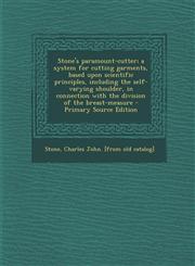 Stone's paramount-cutter; a system for cutting garments, based upon scientific principles, including the self-varying shoulder, in connection with the division of the breast-measure - Primary Source Edition,1293054410,9781293054413
