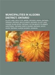 Municipalities in Algoma District, Ontario Elliot Lake, Sault Ste. Marie, Ontario, Wawa, Ontario, Spanish, Ontario, Bruce Mines, Ontario,1156134196,9781156134191