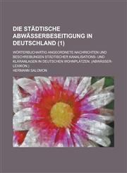 Die Stadtische Abwasserbeseitigung in Deutschland; Worterbuchartig Angeordnete Nachrichten Und Beschreibungen Stadtischer Kanalisations- Und Klaranlag,1234883031,9781234883034