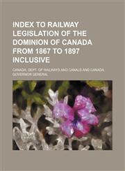 Index to railway legislation of the Dominion of Canada from 1867 to 1897 inclusive,1130180859,9781130180855