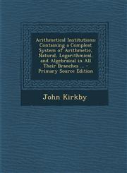 Arithmetical Institutions Containing a Compleat System of Arithmetic, Natural, Logarithmical, and Algebraical in All Their Branches ... - Primary Source Edition,1294318446,9781294318446
