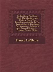 Embroidery And Lace Their Manufacture And History From The Remotest Antiquity To The Present Day. A Handbook For Amateurs, Collectors, And General Readers... - Primary Source Edition,1294916718,9781294916710