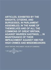Articles, Exhibited by the Knights, Citizens, and Burgesses, in Parliament Assembled, in the Name of Themselves and of All the Commons of Great Britain, Against Warren Hastings, in Maintenance of Their Impeachment Against Him for High Crimes And,1151583588,9781151583581