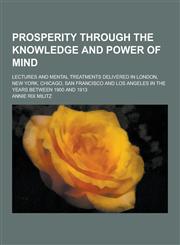 Prosperity Through the Knowledge and Power of Mind; Lectures and Mental Treatments Delivered in London, New York, Chicago, San Francisco and Los Angel,1230237151,9781230237152