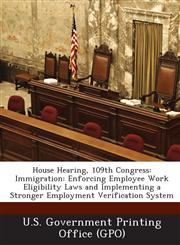 House Hearing, 109th Congress Immigration: Enforcing Employee Work Eligibility Laws and Implementing a Stronger Employment Verification System,1295122588,9781295122585