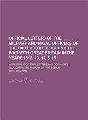 Official Letters of the Military and Naval Officers of the United States, During the War With Great Britain in the Years 1812, 13, 14, & 15; With Some Additional Letters and Documents Elucidating the History of That Period,1151240397,9781151240392
