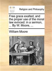 Free grace exalted, and the proper use of the moral law evinced in a sermon, ... By W. Moore, ...,1140825232,9781140825234