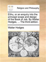 Elihu, or an enquiry into the principal scope and design of the Book of Job. By Walter Hodges, ... The third edition.,1140870645,9781140870647