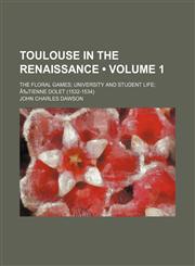 Toulouse in the Renaissance (Volume 1); The Floral Games University and Student Life Ã‰tienne Dolet (1532-1534),1151382493,9781151382498