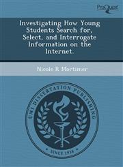 Investigating How Young Students Search for, Select, and Interrogate Information on the Internet.,1244001120,9781244001121