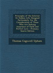 Principles of the Interior or Hidden Life Designed Particularly for the Consideration of Those Who Are Seeking Assurance of Faith and Perfect Love -,1294420542,9781294420545