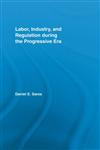 Labor, Industry, and Regulation during the Progressive Era,0415541603,9780415541602