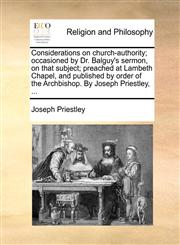 Considerations on church-authority; occasioned by Dr. Balguy's sermon, on that subject; preached at Lambeth Chapel, and published by order of the Archbishop. By Joseph Priestley, ...,1171132697,9781171132691