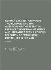 German examination papers. Two hundred and two questions on the essential parts of the German grammar and literature, with a copious selection of examination papers, set in German,1234263777,9781234263775