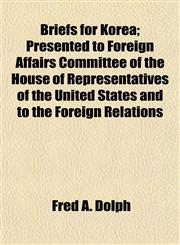 Briefs for Korea; Presented to Foreign Affairs Committee of the House of Representatives of the United States and to the Foreign Relations,1154948765,9781154948769