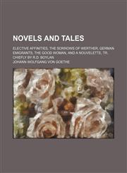 Novels and Tales; Elective Affinities, the Sorrows of Werther, German Emigrants, the Good Woman, and a Nouvelette, Tr. Chiefly by R.D. Boylan,1458832864,9781458832863