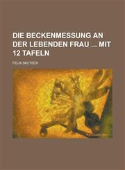 Die Beckenmessung an Der Lebenden Frau Mit 12 Tafeln,1234058243,9781234058241