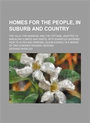 Homes for the People, in Suburb and Country; The Villa, the Mansion, and the Cottage, Adapted to American Climate and Wants. With Examples Showing How to Alter and Remodel Old Buildings. in a Series of One Hundred Original Designs,1150829540,9781150829543