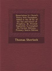Dissertation IV Christ's Entry Into Jerusalem. Added in the 3D Ed. of the Use and Intent of Prophecy, &C. Printed Separately to Comple,1287604625,9781287604624