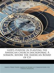 God's purpose in planting the American church [microform]. A sermon, before the American Board of Co,111677853X,9781116778533