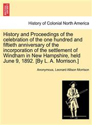 History and Proceedings of the celebration of the one hundred and fiftieth anniversary of the incorporation of the settlement of Windham in New Hampshire, held June 9, 1892. [By L. A. Morrison.],1241339171,9781241339173