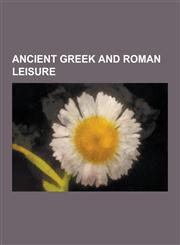 Ancient Greek and Roman Leisure Ancient Olympic Games, Ancient Actors, Ancient Chariot Racing, Gladiatorial Combat, Greek and Roman Dancers, Greek an,1230559353,9781230559353