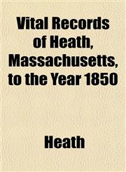 Vital Records of Heath, Massachusetts, to the Year 1850,1153201453,9781153201452