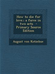 How to Die for Love.; A Farce in Two Acts - Primary Source Edition,1294412590,9781294412595