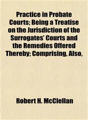 Practice in Probate Courts; Being a Treatise on the Jurisdiction of the Surrogates' Courts and the Remedies Offered Thereby; Comprising, Also,,1152207121,9781152207127