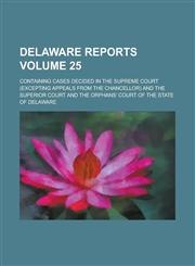 Delaware Reports; Containing Cases Decided in the Supreme Court (Excepting Appeals from the Chancellor) and the Superior Court and the Orphans' Court,1234072645,9781234072643