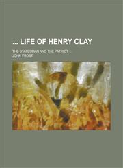 Life of Henry Clay; The Statesman and the Patriot ...,1230044280,9781230044286