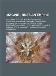 Imagine - Russian Empire APEC, Charter to the Noblity 1785, Code of Commercial Navigation, Courland, Emancipation reform of 1861 in Russia, Emperor of Russia, Government reform of Peter I, Instructions for the Guidance of the Commission, Judical reforms,1234766787,9781234766788