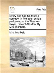 Every one has his fault a comedy, in five acts; as it is performed at the Theatre-Royal, Covent-Garden. By Mrs. Inchbald.,1170415679,9781170415672
