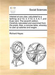 Interest at one view, calculated to a farthing at 2 1/2, 3, 3 1/2, 4, 5, 6, 7, and 8 per cent. The seventh edition, Carefully calculated and examined from the press, Also, a concise table, whereby to cast up salaries and wages ...,1171375263,9781171375265