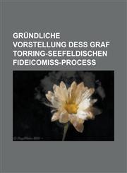 Gründliche Vorstellung deß Graf Torring-Seefeldischen Fideicomiß-Proceß,1234328631,9781234328634