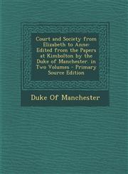 Court and Society from Elizabeth to Anne Edited from the Papers at Kimbolton by the Duke of Manchester. in Two Volumes - Primary Source Edition,1294535943,9781294535942