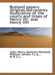 Rutland Papers. Original Documents Illustrative of the Courts and Times of Henry VII. and Henry VIII,1116949296,9781116949292