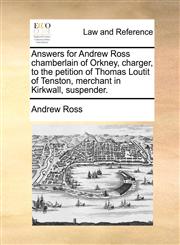Answers for Andrew Ross Chamberlain of Orkney, Charger, to the Petition of Thomas Loutit of Tenston, Merchant in Kirkwall, Suspender.,1171380739,9781171380733