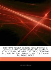 Articles On Electoral Reform In Hong Kong, including Green Paper On Constitutional Development, Consultation Document On The Methods For Selecting The Chief Executive And For Forming The Legco In 2012,1242919716,9781242919718