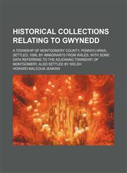 Historical collections relating to Gwynedd; a township of Montgomery County, Pennsylvania, settled, 1696, by immigrants from Wales, with some data referring to the adjoining township, of Montgomery, also settled by Welsh,1150907452,9781150907456