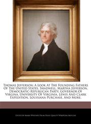 Thomas Jefferson; A Look At The Founding Fathers Of The United States, Shadwell, Martha Jefferson, Democratic-Republican Party, Governor Of Virgina, University Of Virginia, Lewis And Clark Expedition, Louisiana Purchase, And More.,1244938947,9781244938946